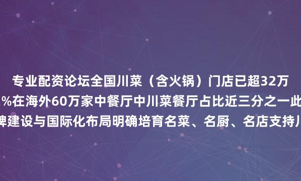 专业配资论坛全国川菜（含火锅）门店已超32万家城市覆盖率达92.2%在海外60万家中餐厅中川菜餐厅占比近三分之一此次川菜立法强调品牌建设与国际化布局明确培育名菜、名厨、名店支持川菜对标国际标准支持川菜厨师赴境外从业从巴山蜀水到五洲四海读懂川菜的火热读懂万家滋味的烟火中国记者：唐文豪 谢佼海报：马芯蕊