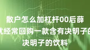散户怎么加杠杆00后薛孟涵就经常回购一款含有决明子的饮料