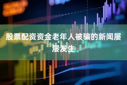 股票配资资金老年人被骗的新闻屡屡发生