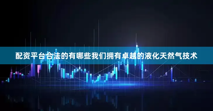 配资平台合法的有哪些我们拥有卓越的液化天然气技术