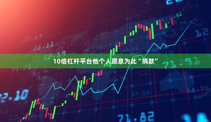 10倍杠杆平台他个人愿意为此“捐款”