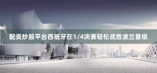 配资炒股平台 西班牙在1/4决赛轻松战胜波兰晋级