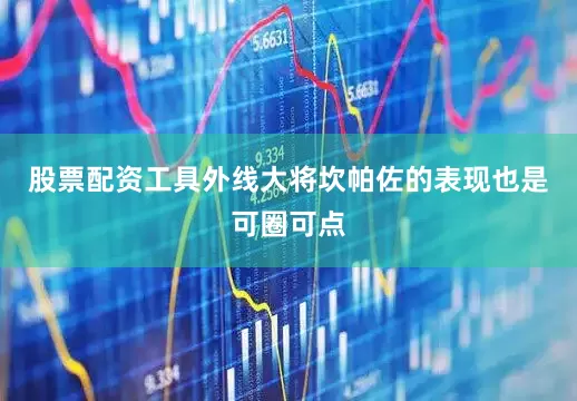 股票配资工具外线大将坎帕佐的表现也是可圈可点