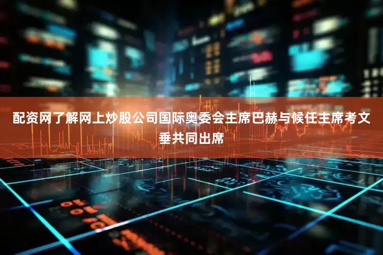 配资网了解网上炒股公司国际奥委会主席巴赫与候任主席考文垂共同出席