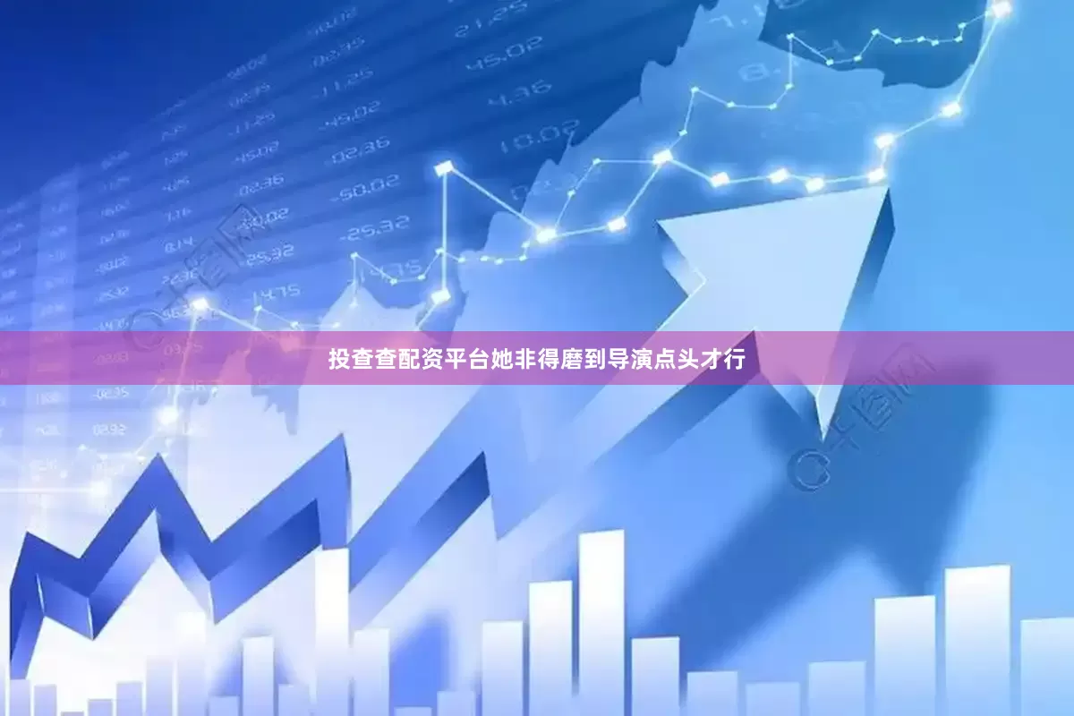 投查查配资平台她非得磨到导演点头才行