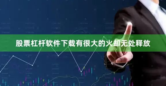 股票杠杆软件下载有很大的火却无处释放