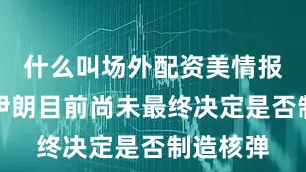 什么叫场外配资美情报界认为伊朗目前尚未最终决定是否制造核弹