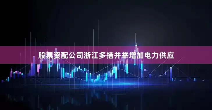 股票资配公司浙江多措并举增加电力供应