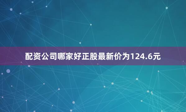 配资公司哪家好正股最新价为124.6元