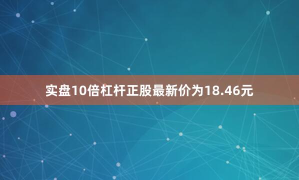 实盘10倍杠杆正股最新价为18.46元