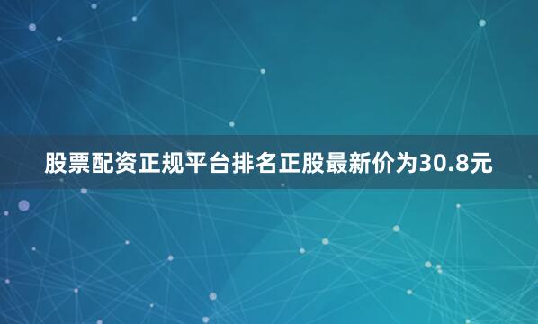 股票配资正规平台排名正股最新价为30.8元