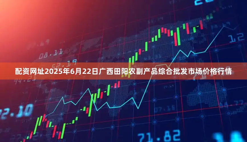 配资网址2025年6月22日广西田阳农副产品综合批发市场价格行情