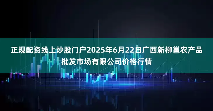 正规配资线上炒股门户2025年6月22日广西新柳邕农产品批发市场有限公司价格行情