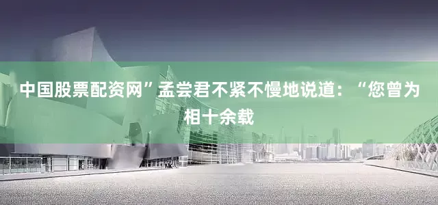 中国股票配资网”孟尝君不紧不慢地说道：“您曾为相十余载