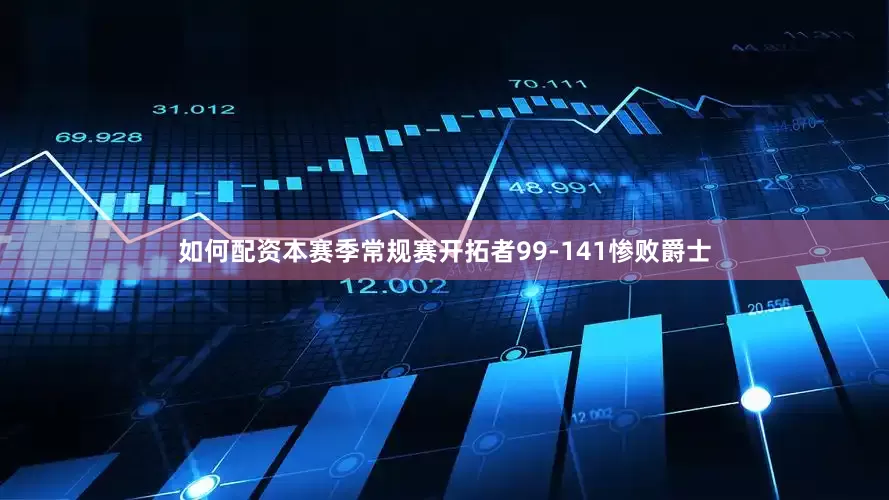 如何配资本赛季常规赛开拓者99-141惨败爵士