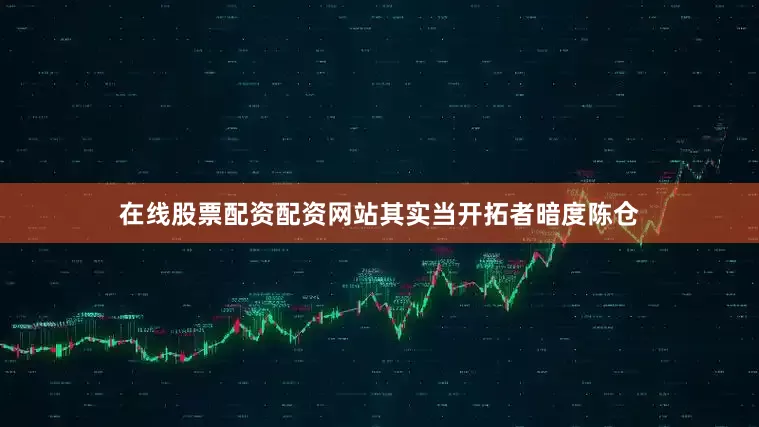 在线股票配资配资网站其实当开拓者暗度陈仓