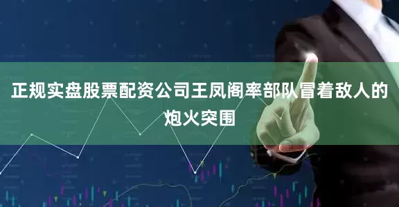 正规实盘股票配资公司王凤阁率部队冒着敌人的炮火突围