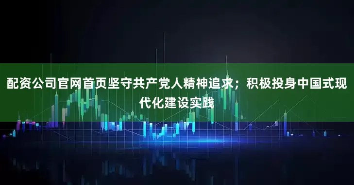 配资公司官网首页坚守共产党人精神追求；积极投身中国式现代化建设实践