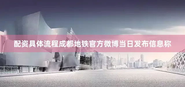 配资具体流程成都地铁官方微博当日发布信息称