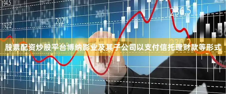股票配资炒股平台博纳影业及其子公司以支付信托理财款等形式