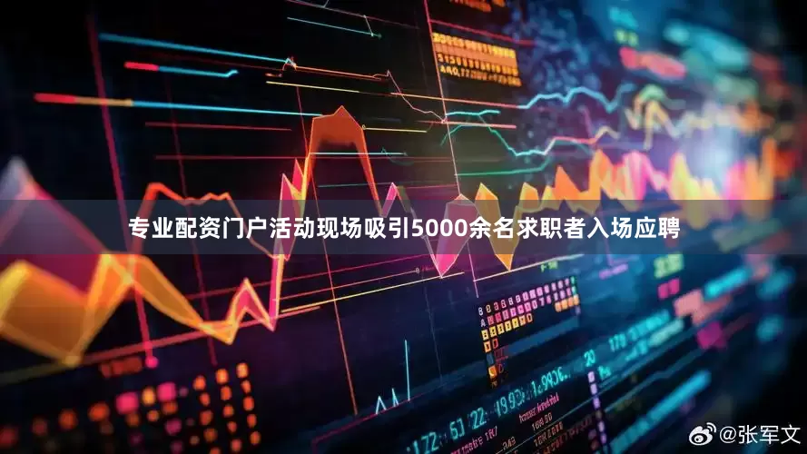 专业配资门户活动现场吸引5000余名求职者入场应聘