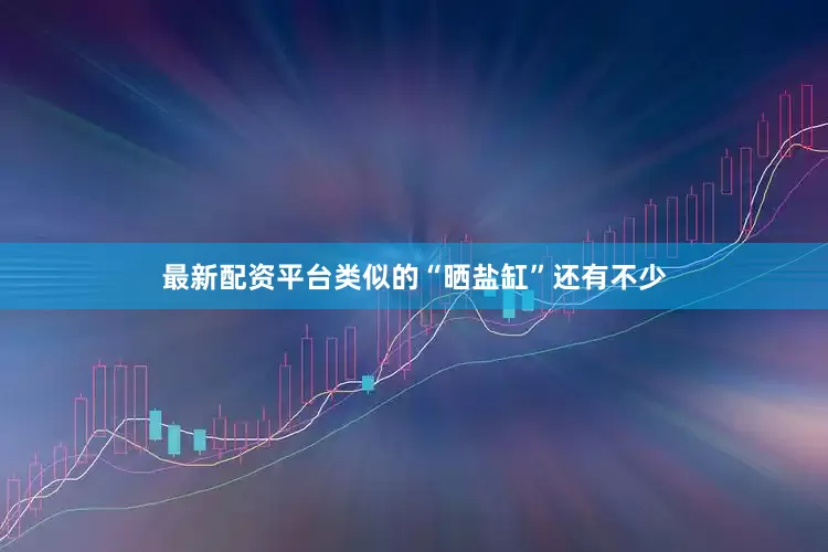 最新配资平台类似的“晒盐缸”还有不少