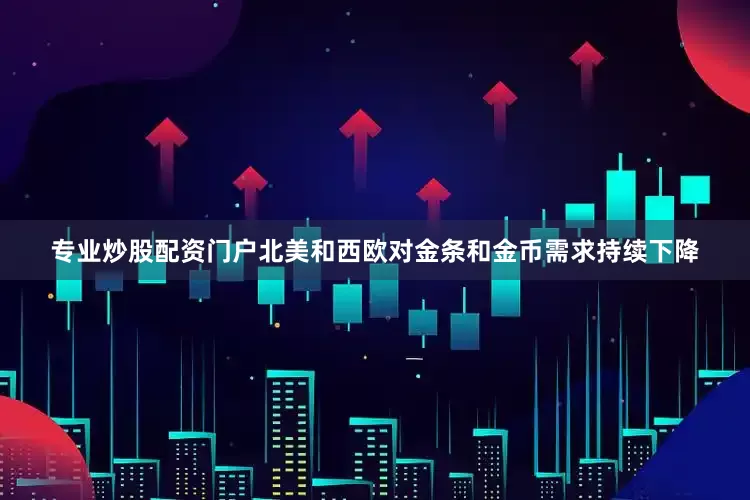 专业炒股配资门户北美和西欧对金条和金币需求持续下降
