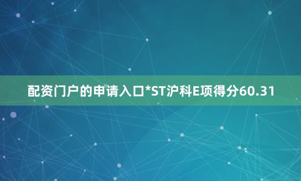 配资门户的申请入口*ST沪科E项得分60.31
