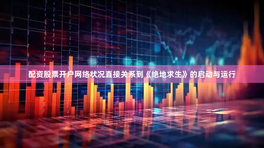 配资股票开户网络状况直接关系到《绝地求生》的启动与运行