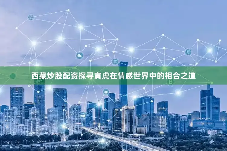 西藏炒股配资探寻寅虎在情感世界中的相合之道
