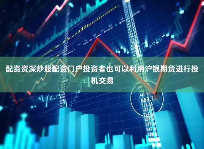 配资资深炒股配资门户投资者也可以利用沪银期货进行投机交易