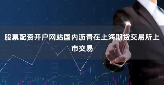 股票配资开户网站国内沥青在上海期货交易所上市交易