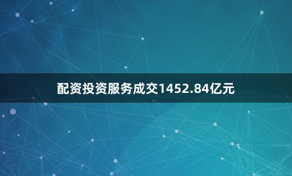 配资投资服务成交1452.84亿元