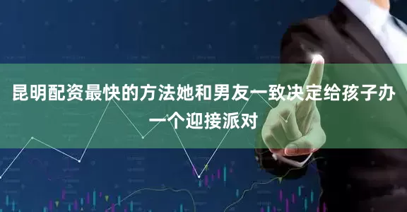 昆明配资最快的方法她和男友一致决定给孩子办一个迎接派对