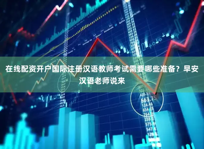 在线配资开户国际注册汉语教师考试需要哪些准备？早安汉语老师说来