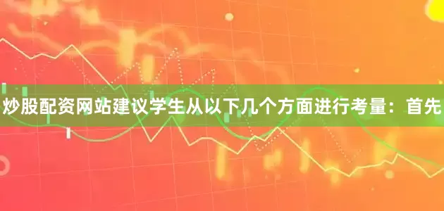 炒股配资网站建议学生从以下几个方面进行考量：首先