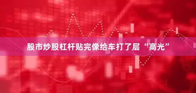 股市炒股杠杆贴完像给车打了层 “高光”