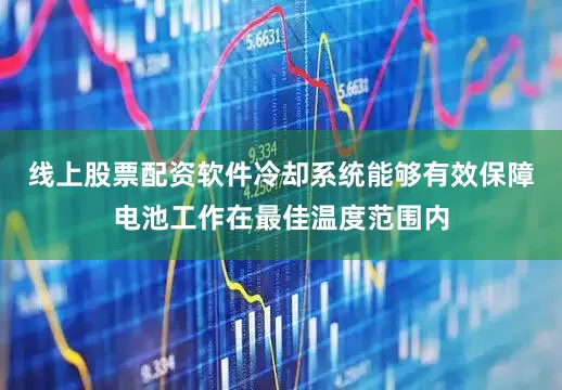线上股票配资软件冷却系统能够有效保障电池工作在最佳温度范围内