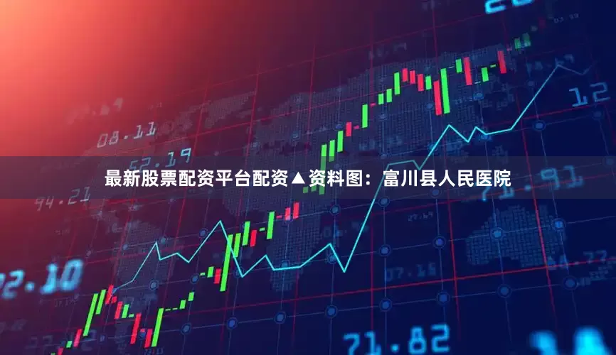 最新股票配资平台配资▲资料图：富川县人民医院