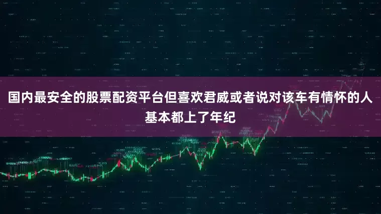 国内最安全的股票配资平台但喜欢君威或者说对该车有情怀的人基本都上了年纪