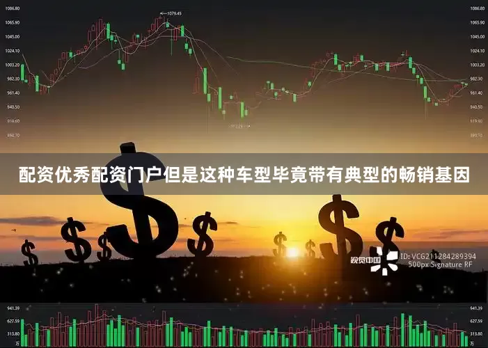配资优秀配资门户但是这种车型毕竟带有典型的畅销基因