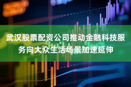 武汉股票配资公司推动金融科技服务向大众生活场景加速延伸