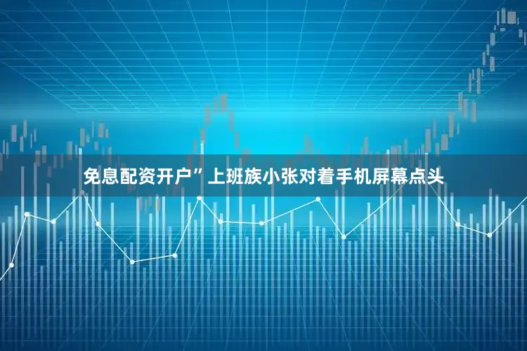 免息配资开户”上班族小张对着手机屏幕点头