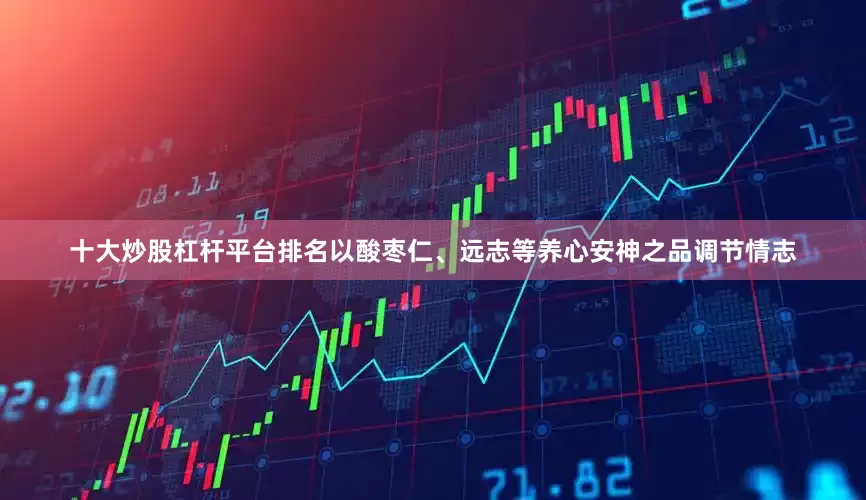 十大炒股杠杆平台排名以酸枣仁、远志等养心安神之品调节情志