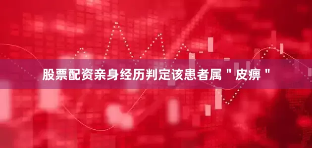股票配资亲身经历判定该患者属＂皮痹＂