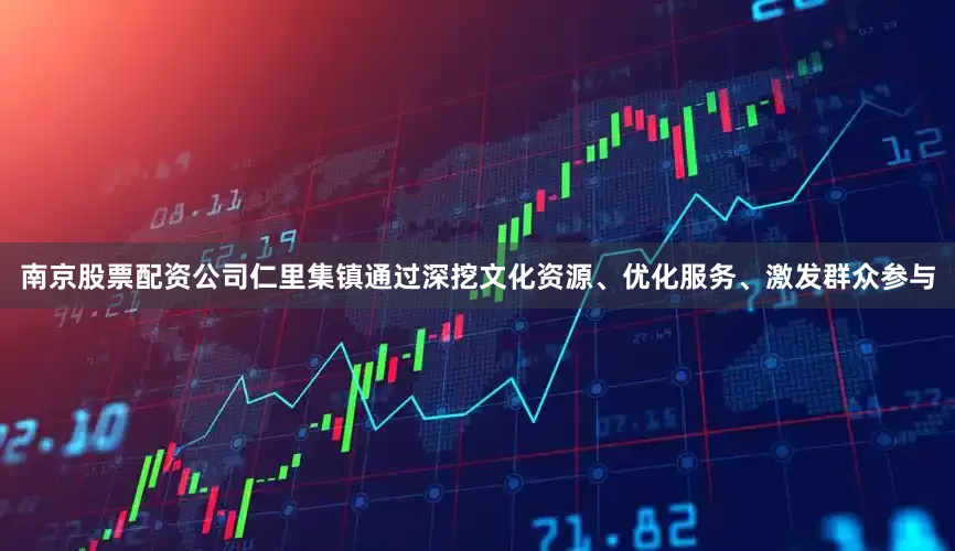 南京股票配资公司仁里集镇通过深挖文化资源、优化服务、激发群众参与