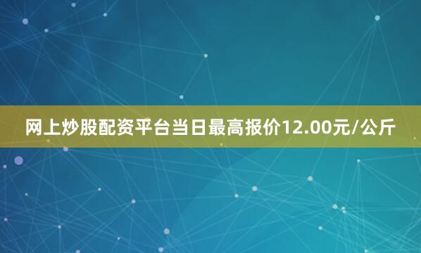 网上炒股配资平台当日最高报价12.00元/公斤