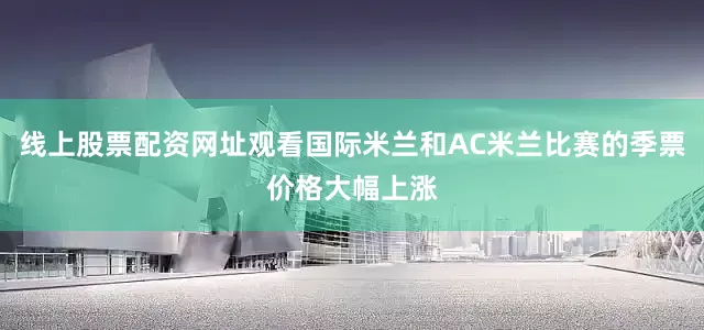 线上股票配资网址观看国际米兰和AC米兰比赛的季票价格大幅上涨