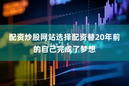 配资炒股网站选择配资替20年前的自己完成了梦想