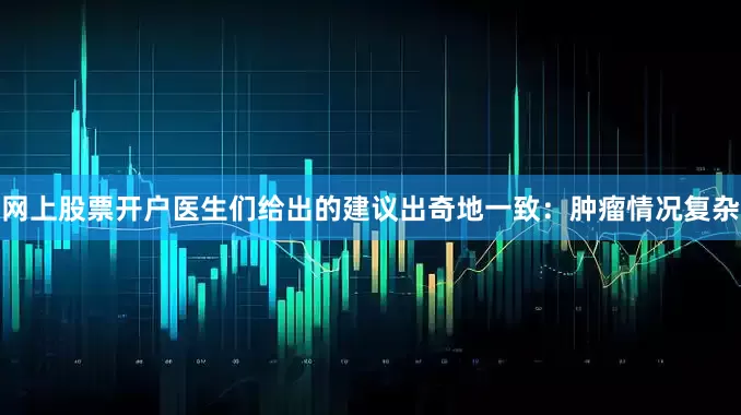 网上股票开户医生们给出的建议出奇地一致：肿瘤情况复杂